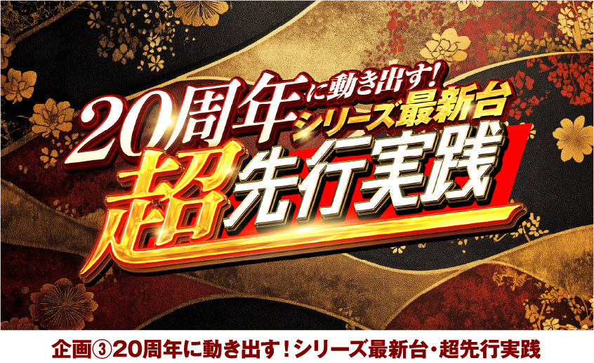 企画③20周年に動き出す！シリーズ最新台・超先行実践